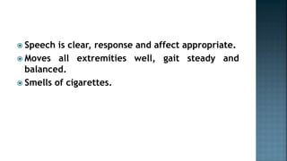  Speech is clear, response and affect appropriate.
 Moves all extremities well, gait steady and
balanced.
 Smells of cigarettes.
 