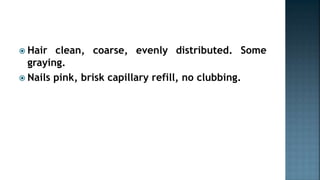  Hair clean, coarse, evenly distributed. Some
graying.
 Nails pink, brisk capillary refill, no clubbing.
 