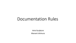 Documentation Rules
Intro-Sculpture
Manami Ishimura
 