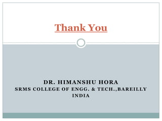 DR. HIMANSHU HORA
SRMS COLLEGE OF ENGG. & TECH.,BAREILLY
INDIA
Thank You
 