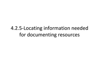 4.2.5-Locating information needed for documenting resources 