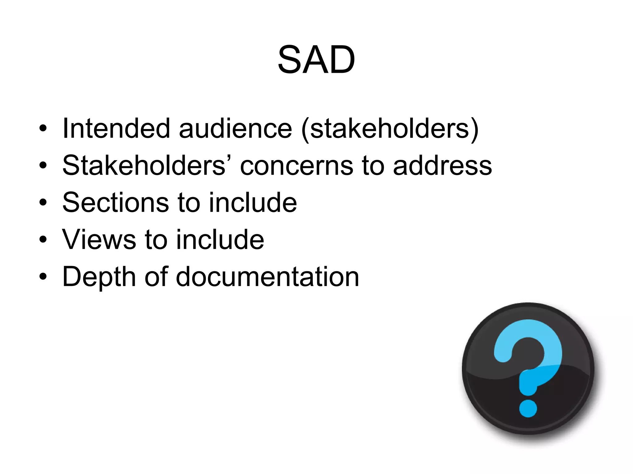 SAD
•   Intended audience (stakeholders)
•   Stakeholders’ concerns to address
•   Sections to include
•   Views to include
•   Depth of documentation
 