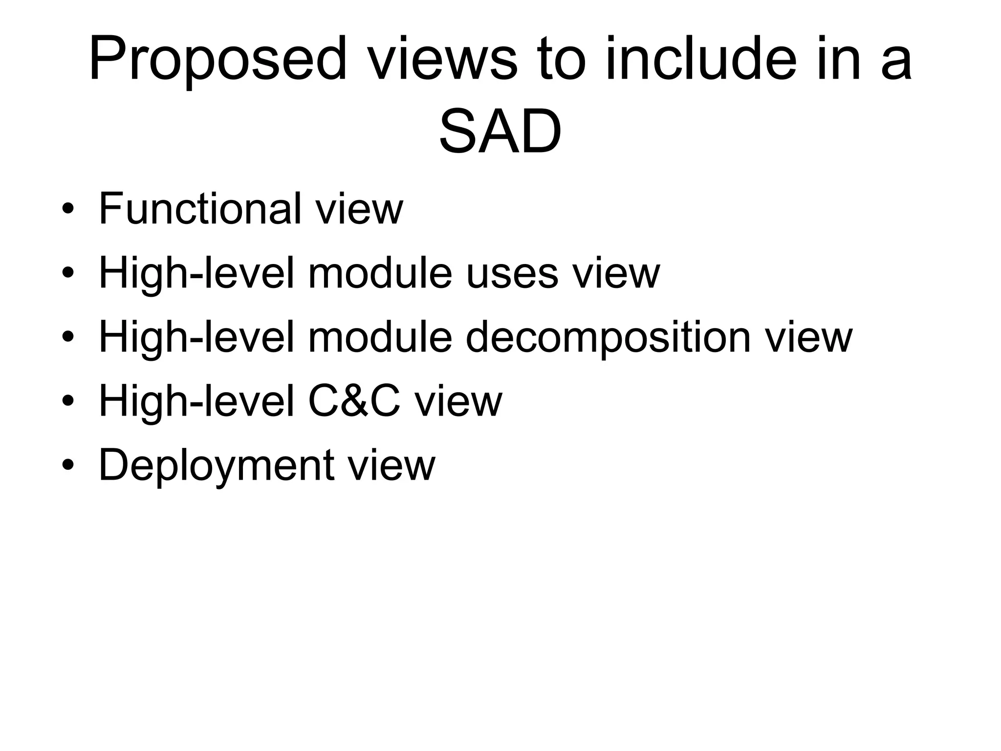 Proposed views to include in a
                SAD
•   Functional view
•   High-level module uses view
•   High-level module decomposition view
•   High-level C&C view
•   Deployment view
 