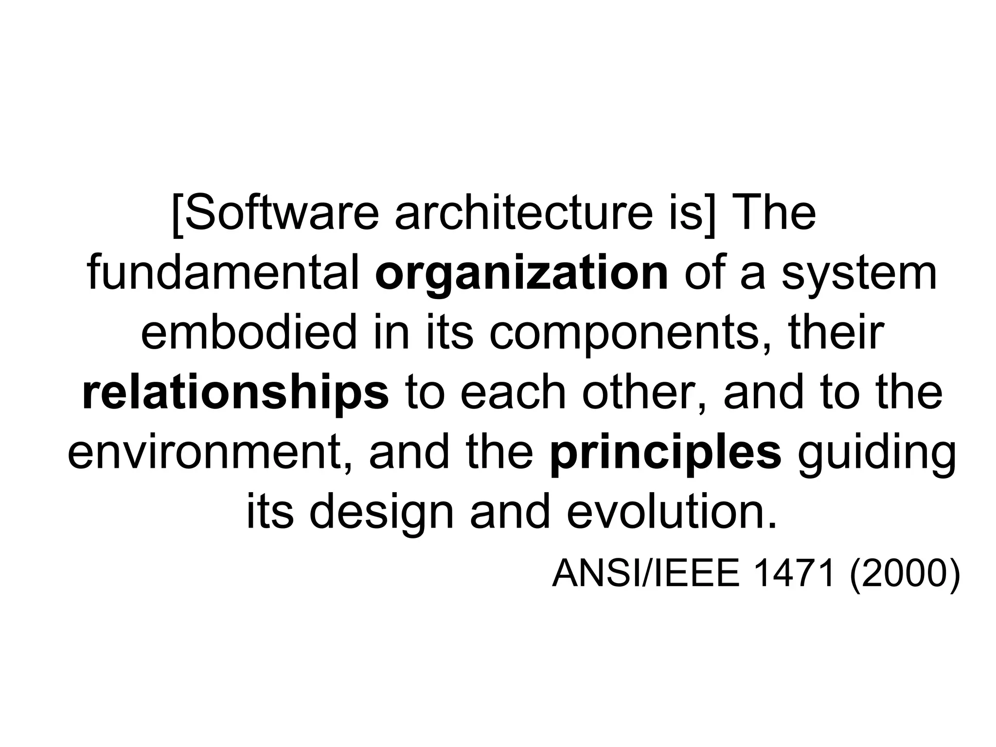 [Software architecture is] The
 fundamental organization of a system
    embodied in its components, their
 relationships to each other, and to the
environment, and the principles guiding
        its design and evolution.
                     ANSI/IEEE 1471 (2000)
 