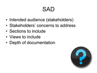SAD
•   Intended audience (stakeholders)
•   Stakeholders’ concerns to address
•   Sections to include
•   Views to include
•   Depth of documentation
 