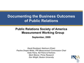 [object Object],[object Object],Documenting the Business Outcomes of Public Relations David Rockland, Ketchum (Chair) Pauline Draper-Watts, IPR Measurement Commission Chair Katie Paine, KD Paine & Partners Mark Weiner, Prime Research Don Wright, Boston University 