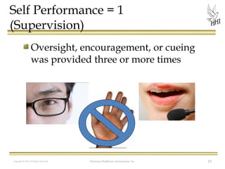 Self Performance = 1
(Supervision)
Oversight, encouragement, or cueing
was provided three or more times

Copyright © 2012 All Rights Reserved

Harmony Healthcare International, Inc.

15

 