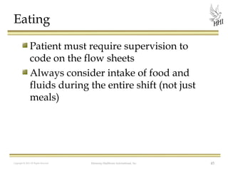 Eating
Patient must require supervision to
code on the flow sheets
Always consider intake of food and
fluids during the entire shift (not just
meals)

Copyright © 2012 All Rights Reserved

Harmony Healthcare International, Inc.

45

 