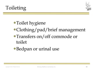 Toileting
Toilet hygiene
Clothing/pad/brief management
Transfers on/off commode or
toilet
Bedpan or urinal use

Copyright © 2012 All Rights Reserved

Harmony Healthcare International, Inc.

48

 