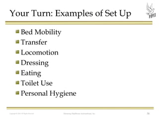 Your Turn: Examples of Set Up
Bed Mobility
Transfer
Locomotion
Dressing
Eating
Toilet Use
Personal Hygiene
Copyright © 2012 All Rights Reserved

Harmony Healthcare International, Inc.

58

 