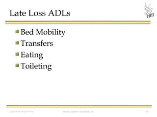 Late Loss ADLs
Bed Mobility
Transfers
Eating
Toileting

Copyright © 2012 All Rights Reserved

Harmony Healthcare International, Inc.

9

 