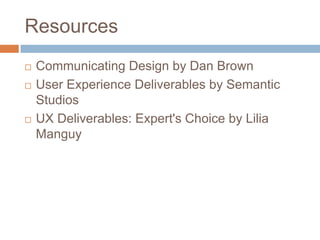 Resources
Communicating Design by Dan Brown
User Experience Deliverables by Semantic
Studios
UX Deliverables: Expert's Choice by Lilia
Manguy
 