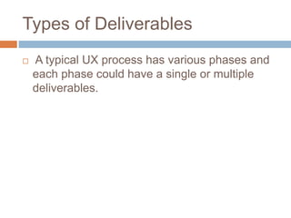 Types of Deliverables
A typical UX process has various phases and
each phase could have a single or multiple
deliverables.
 
