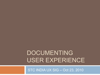 DOCUMENTING
USER EXPERIENCE
STC INDIA UX SIG – Oct 23, 2010
 