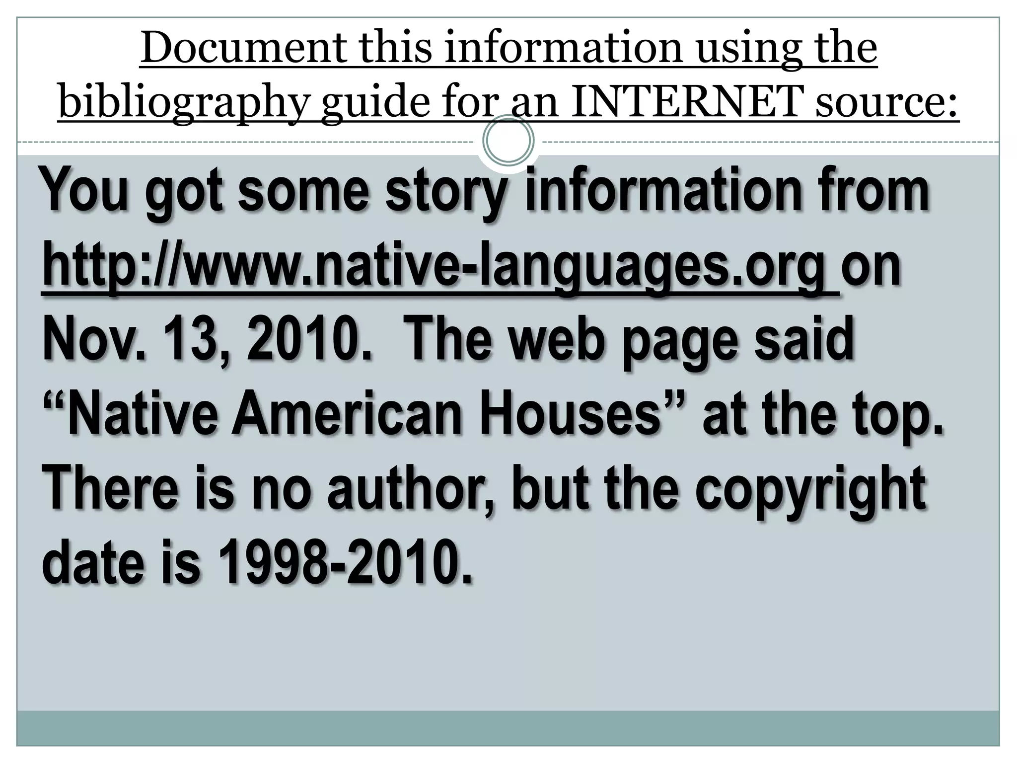 You got some story information from
http://www.native-languages.org on
Nov. 13, 2010. The web page said
“Native American Houses” at the top.
There is no author, but the copyright
date is 1998-2010.
Document this information using the
bibliography guide for an INTERNET source:
 