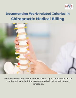 www.outsourcestrategies.com Phone: 1-800-670-2809
Documenting Work-related Injuries in
Chiropractic Medical Billing
Workplace musculoskeletal injuries treated by a chiropractor can be
reimbursed by submitting accurate medical claims to insurance
companies.
 