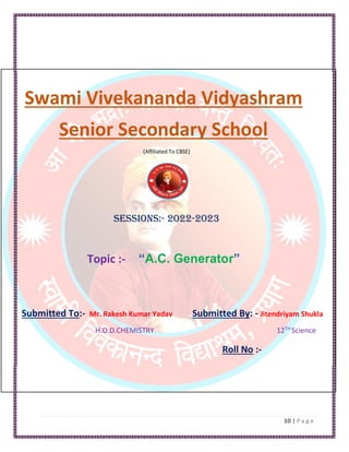 Swami Vivekananda Vidyashram
Senior Secondary School
(Affiliated To CBSE)
Sessions:- 2022-2023
Topic :- “A.C. Generator”
Submitted To:- Mr. Rakesh Kumar Yadav Submitted By: - Jitendriyam Shukla
H.O.D.CHEMISTRY 12TH
Science
Roll No :-
 