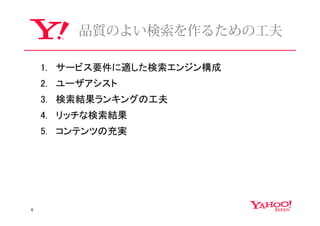 品質のよい検索を作るための⼯夫

    1. サービス要件に適した検索エンジン構成
    2. ユーザアシスト
    3. 検索結果ランキングの工夫
    4. リッチな検索結果
    5. コンテンツの充実




6
 
