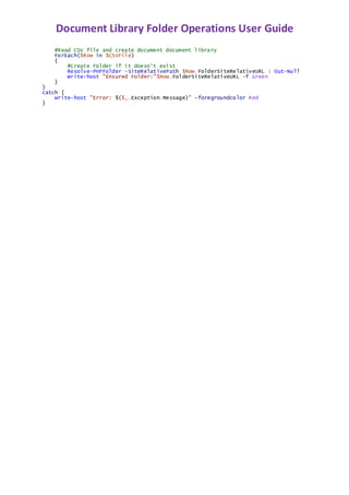 Document Library Folder Operations User Guide
#Read CSV file and create document document library
ForEach($Row in $CSVFile)
{
#Create Folder if it doesn't exist
Resolve-PnPFolder -SiteRelativePath $Row.FolderSiteRelativeURL | Out-Null
Write-host "Ensured Folder:"$Row.FolderSiteRelativeURL -f Green
}
}
catch {
write-host "Error: $($_.Exception.Message)" -foregroundcolor Red
}
 