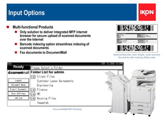 Multi-functional Products Only solution to deliver integrated MFP internet browser for secure upload of scanned documents over the Internet Barcode indexing option streamlines indexing of scanned documents Fax documents to DocumentMall Input Options  DocumentMall MFP Browser Optional Barcode cover sheets, route scanned documents with indexing (Meta) data 