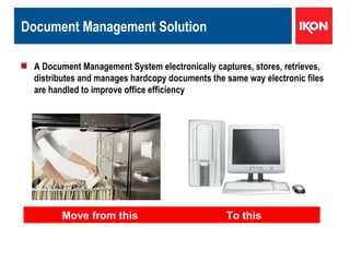 Document Management Solution Move from this   To this A Document Management System electronically captures, stores, retrieves, distributes and manages hardcopy documents the same way electronic files are handled to improve office efficiency 