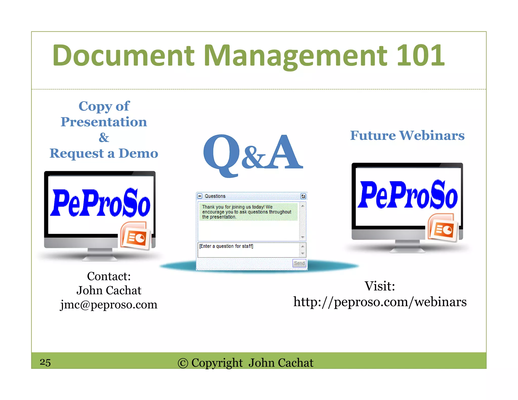 25 © Copyright John Cachat
Document Management 101s
&
Contact:
John Cachat
jmc@peproso.com
Copy of
Presentation
&
Request a Demo
Visit:
http://peproso.com/webinars
Future Webinars
 