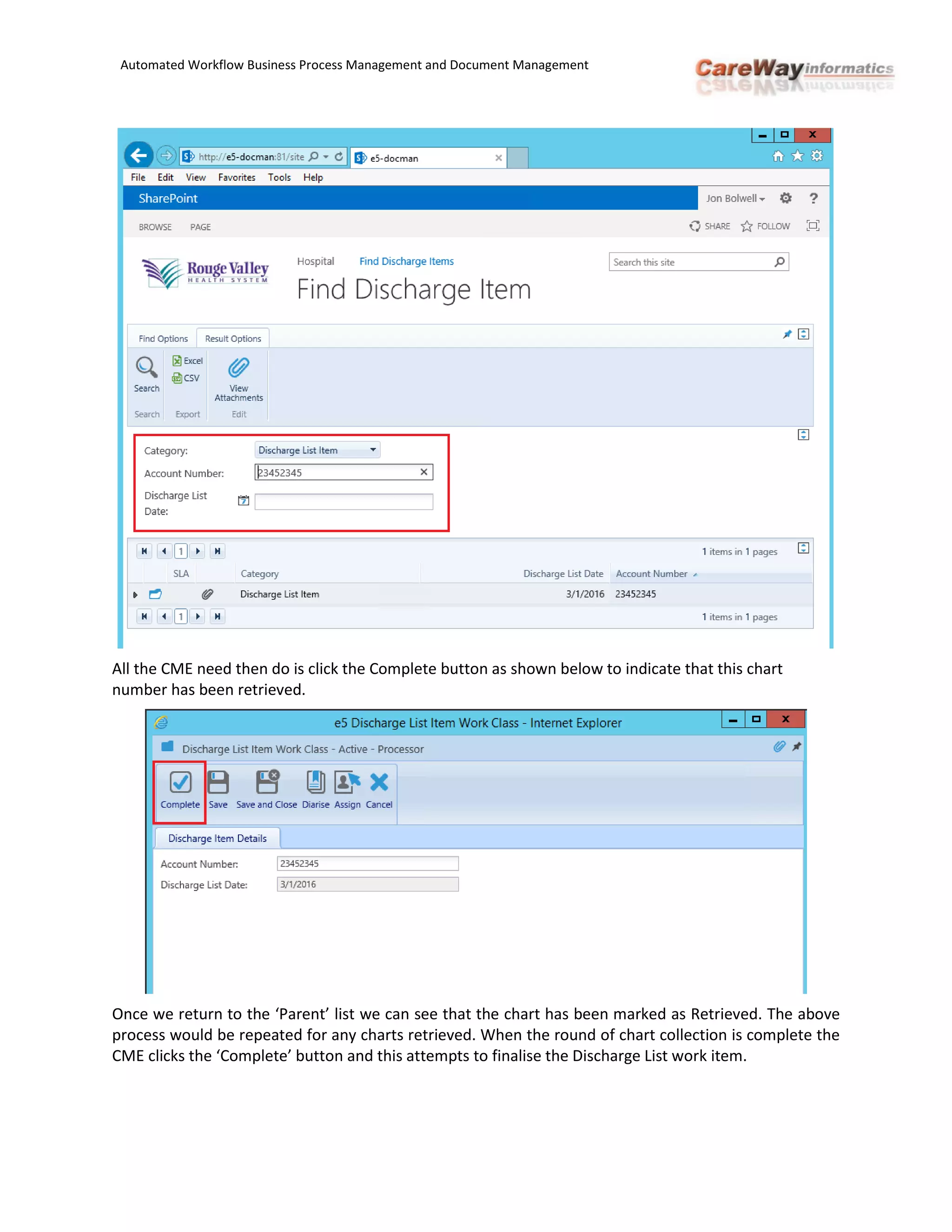 Automated Workflow Business Process Management and Document Management
All the CME need then do is click the Complete button as shown below to indicate that this chart
number has been retrieved.
Once we return to the ‘Parent’ list we can see that the chart has been marked as Retrieved. The above
process would be repeated for any charts retrieved. When the round of chart collection is complete the
CME clicks the ‘Complete’ button and this attempts to finalise the Discharge List work item.
 