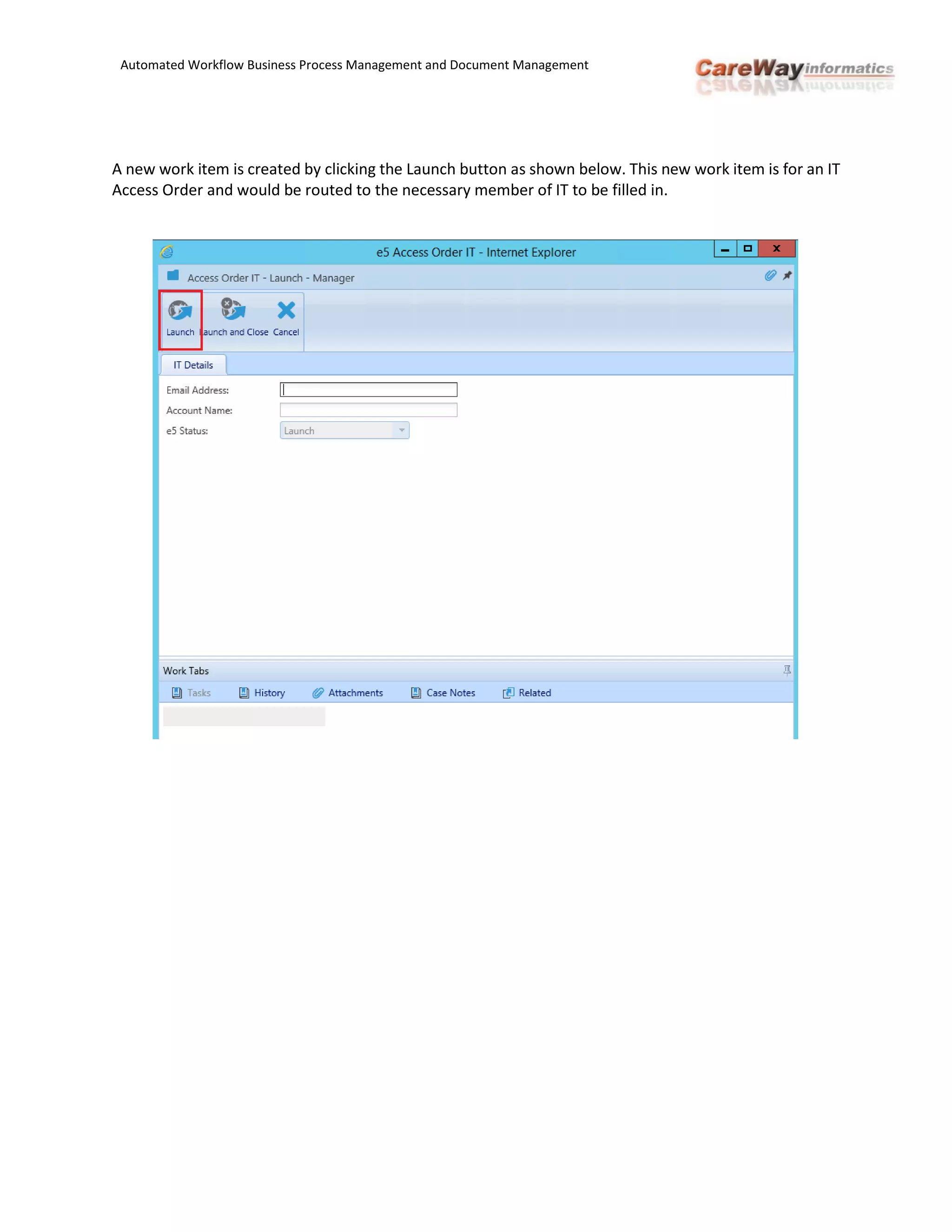 Automated Workflow Business Process Management and Document Management
A new work item is created by clicking the Launch button as shown below. This new work item is for an IT
Access Order and would be routed to the necessary member of IT to be filled in.
 
