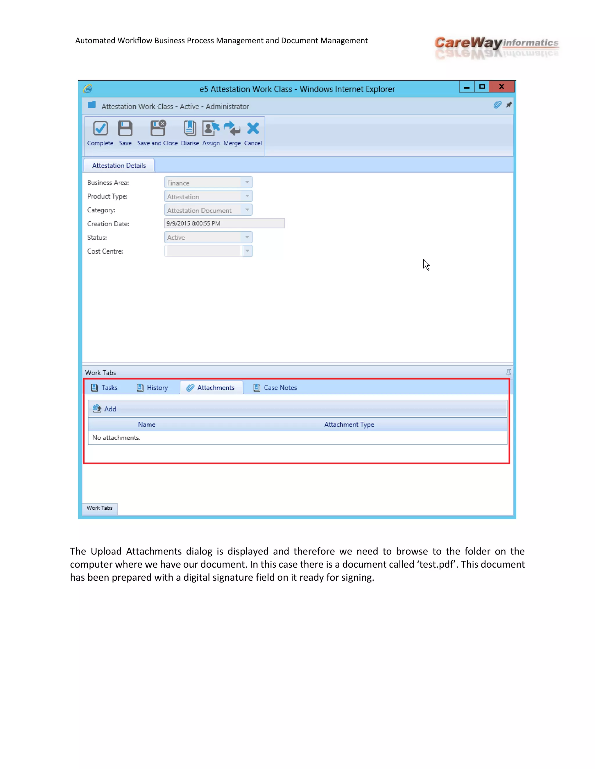 Automated Workflow Business Process Management and Document Management
The Upload Attachments dialog is displayed and therefore we need to browse to the folder on the
computer where we have our document. In this case there is a document called ‘test.pdf’. This document
has been prepared with a digital signature field on it ready for signing.
 