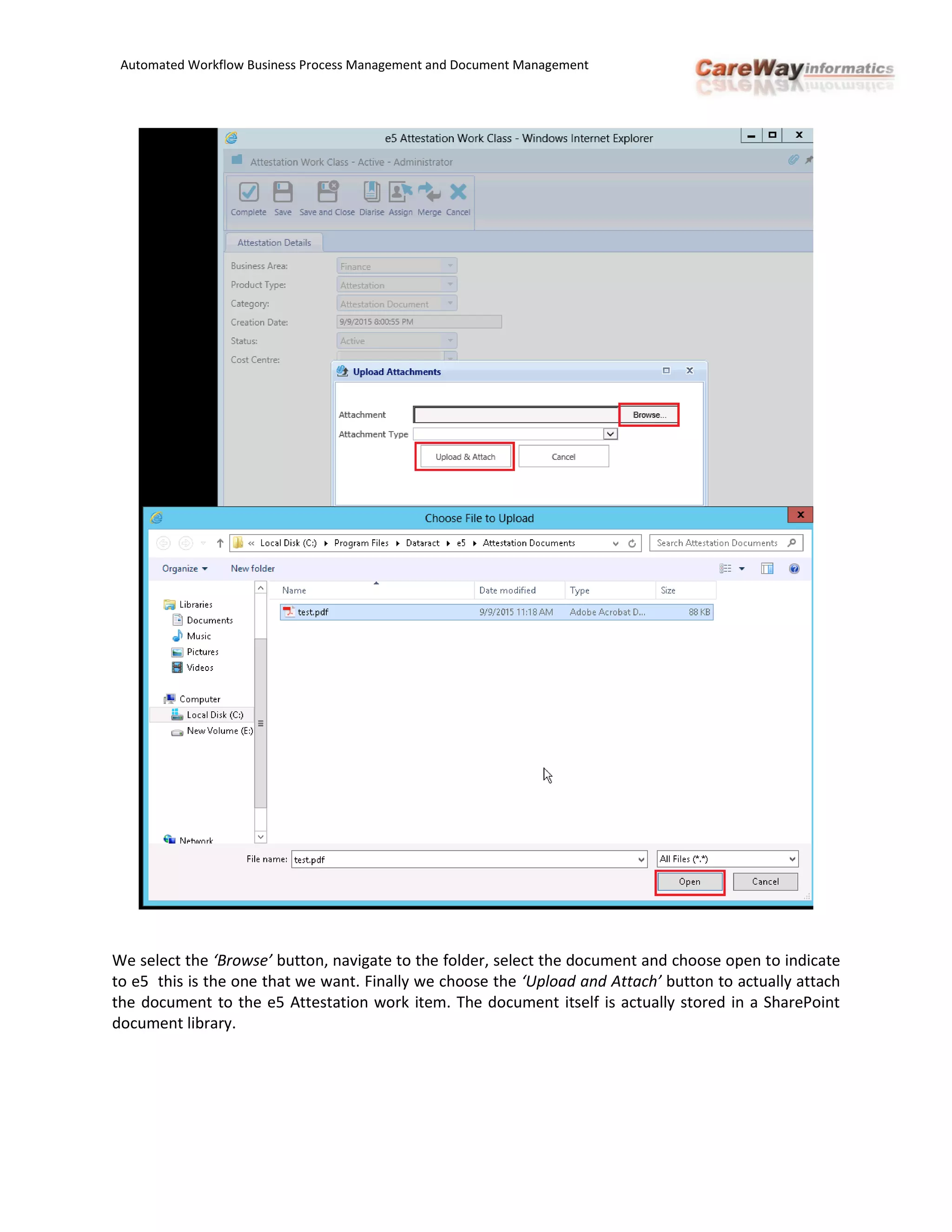 Automated Workflow Business Process Management and Document Management
We select the ‘Browse’ button, navigate to the folder, select the document and choose open to indicate
to e5 this is the one that we want. Finally we choose the ‘Upload and Attach’ button to actually attach
the document to the e5 Attestation work item. The document itself is actually stored in a SharePoint
document library.
 