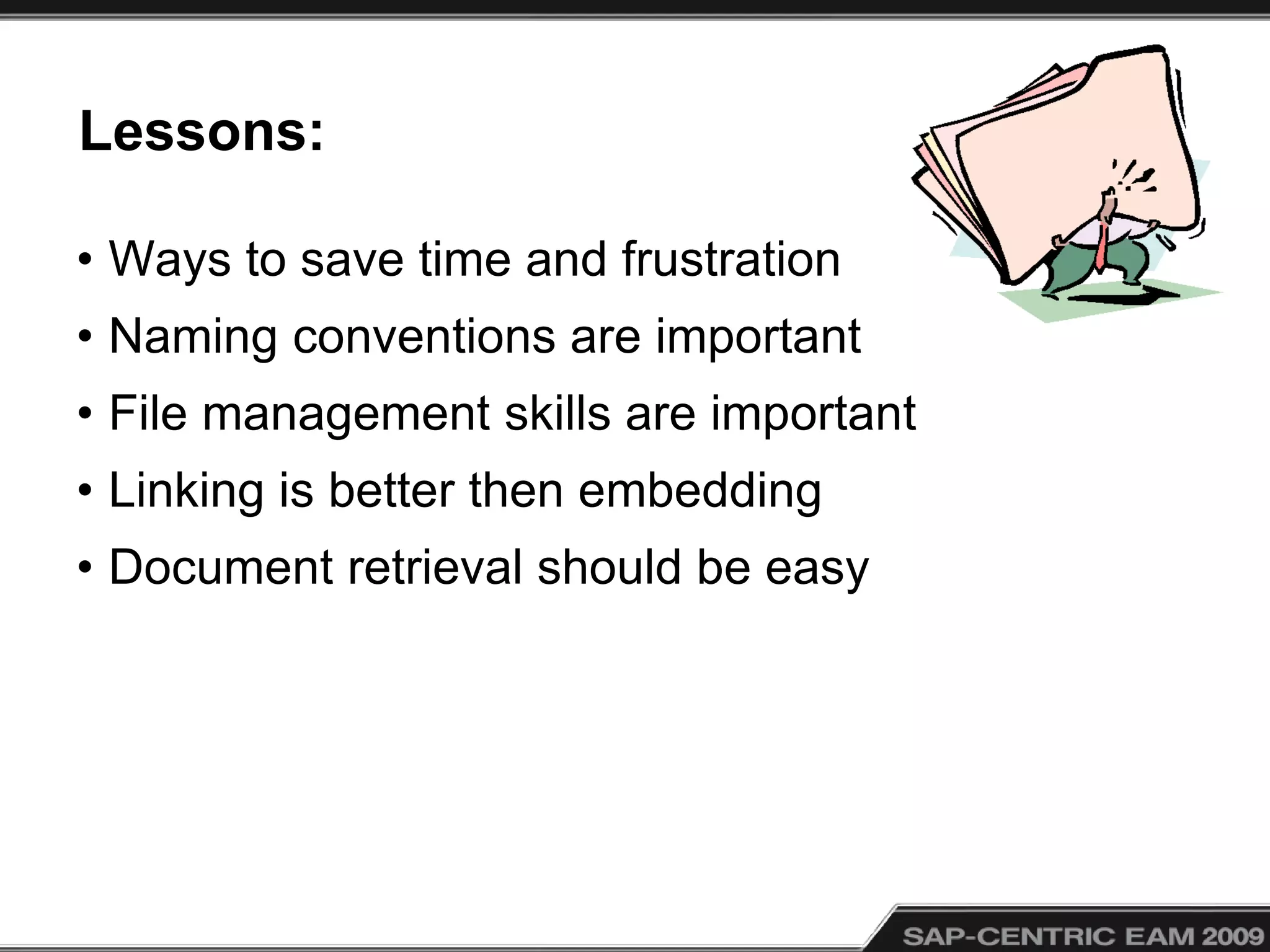 Lessons:
• Ways to save time and frustration
• Naming conventions are important
• File management skills are important
• Linking is better then embedding
• Document retrieval should be easy
 