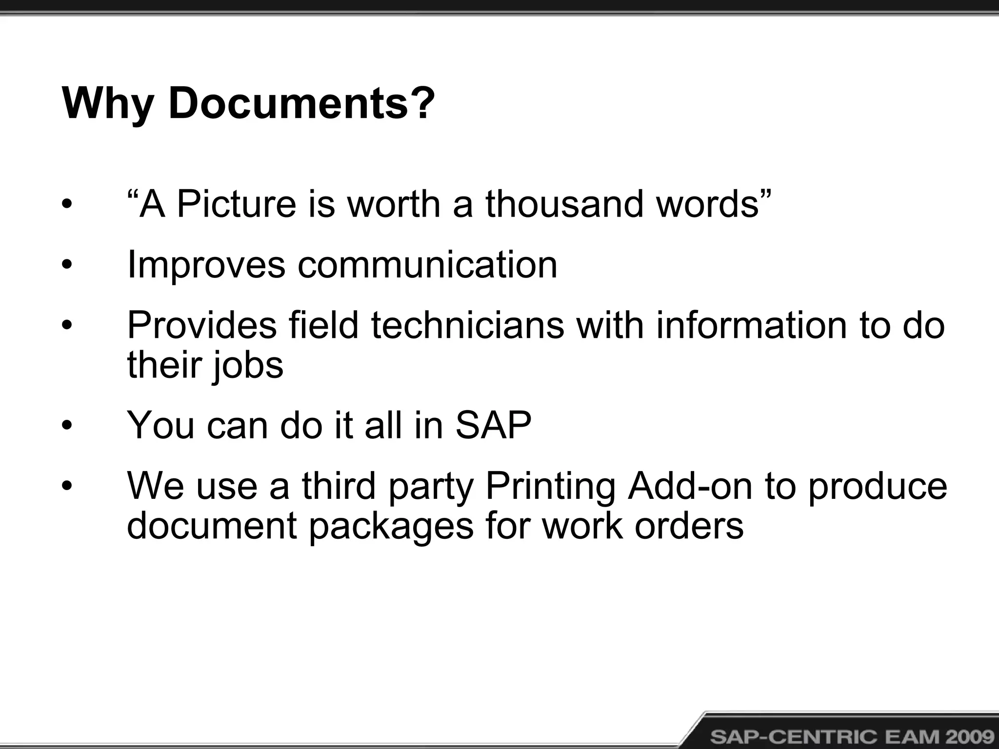Why Documents?
• “A Picture is worth a thousand words”
• Improves communication
• Provides field technicians with information to do
their jobs
• You can do it all in SAP
• We use a third party Printing Add-on to produce
document packages for work orders
 