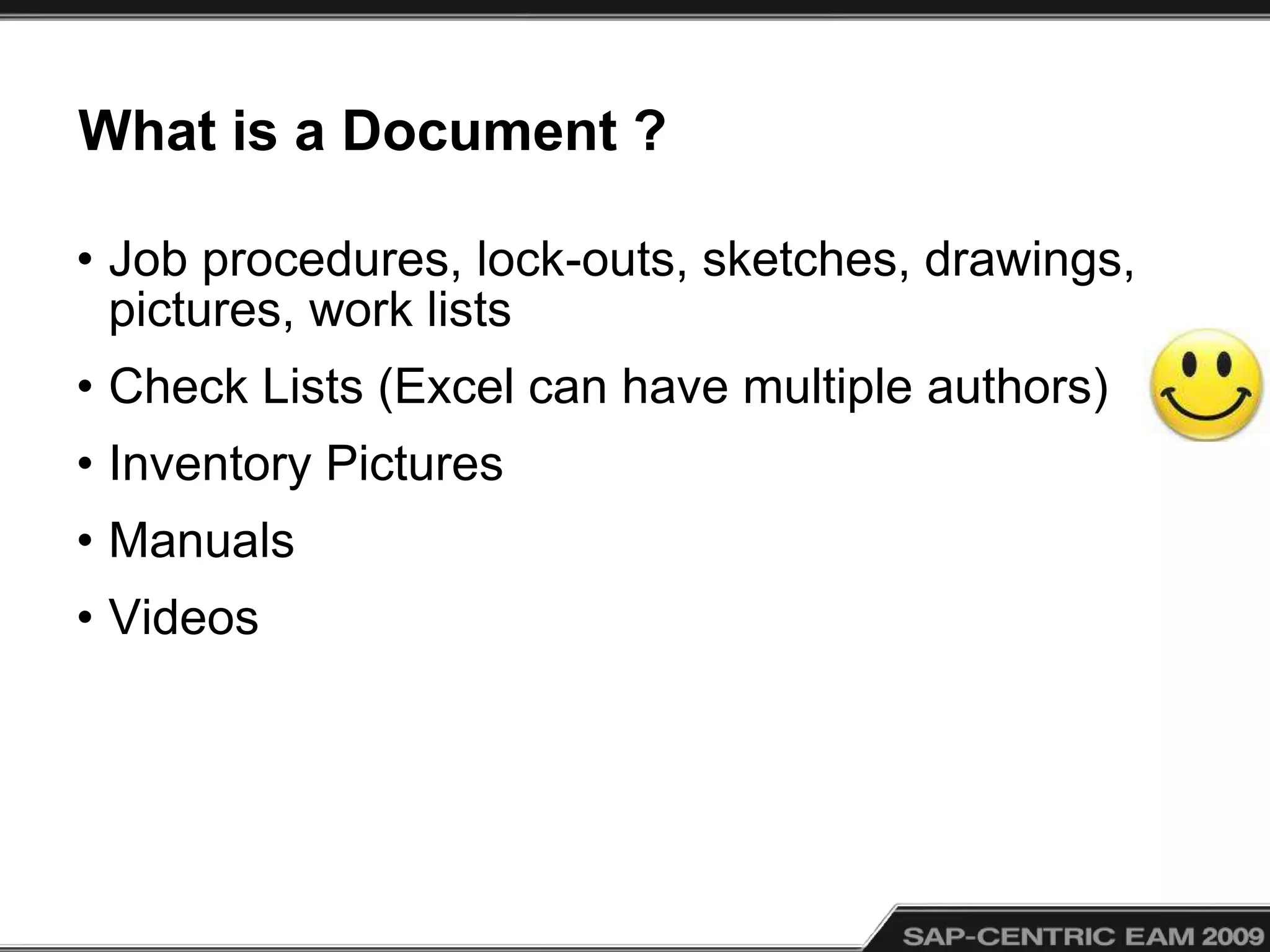 What is a Document ?
• Job procedures, lock-outs, sketches, drawings,
pictures, work lists
• Check Lists (Excel can have multiple authors)
• Inventory Pictures
• Manuals
• Videos
 