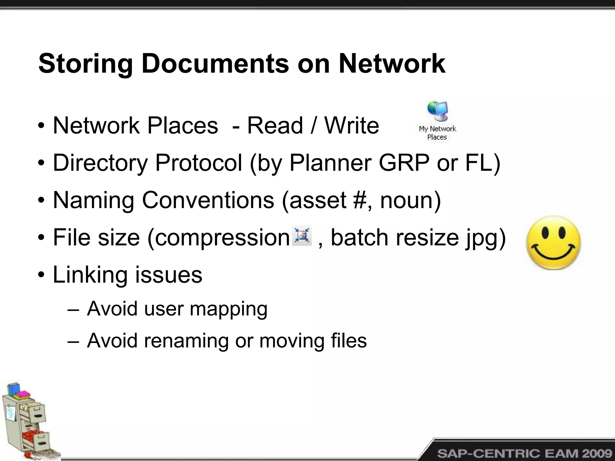 Storing Documents on Network
• Network Places - Read / Write
• Directory Protocol (by Planner GRP or FL)
• Naming Conventions (asset #, noun)
• File size (compression , batch resize jpg)
• Linking issues
– Avoid user mapping
– Avoid renaming or moving files
 