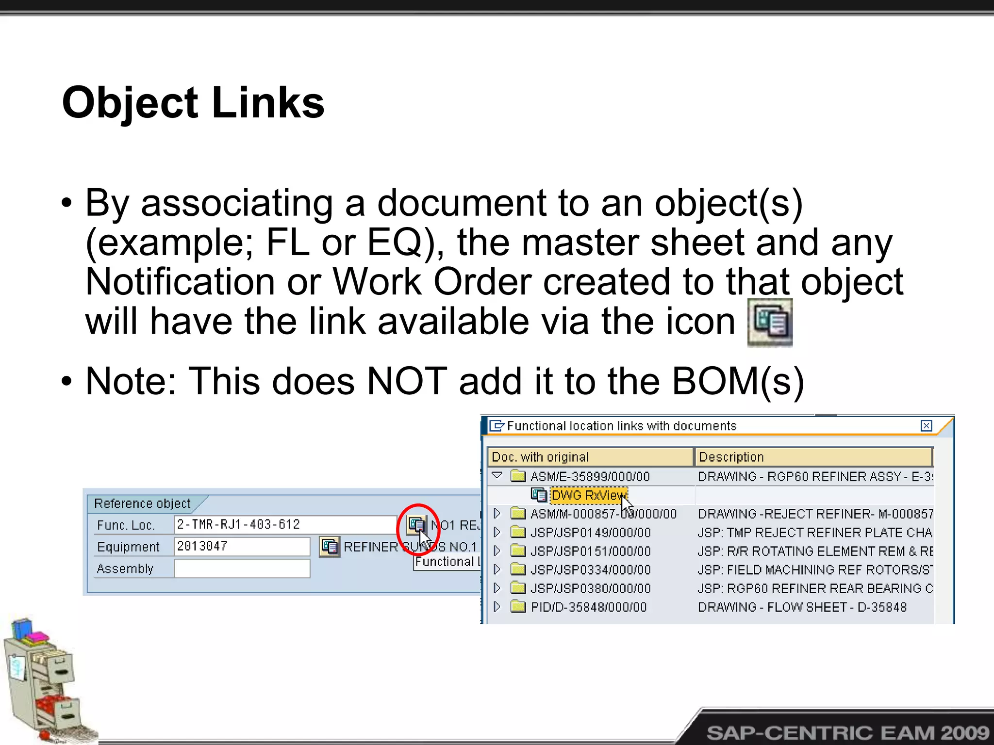 Object Links
• By associating a document to an object(s)
(example; FL or EQ), the master sheet and any
Notification or Work Order created to that object
will have the link available via the icon
• Note: This does NOT add it to the BOM(s)
 