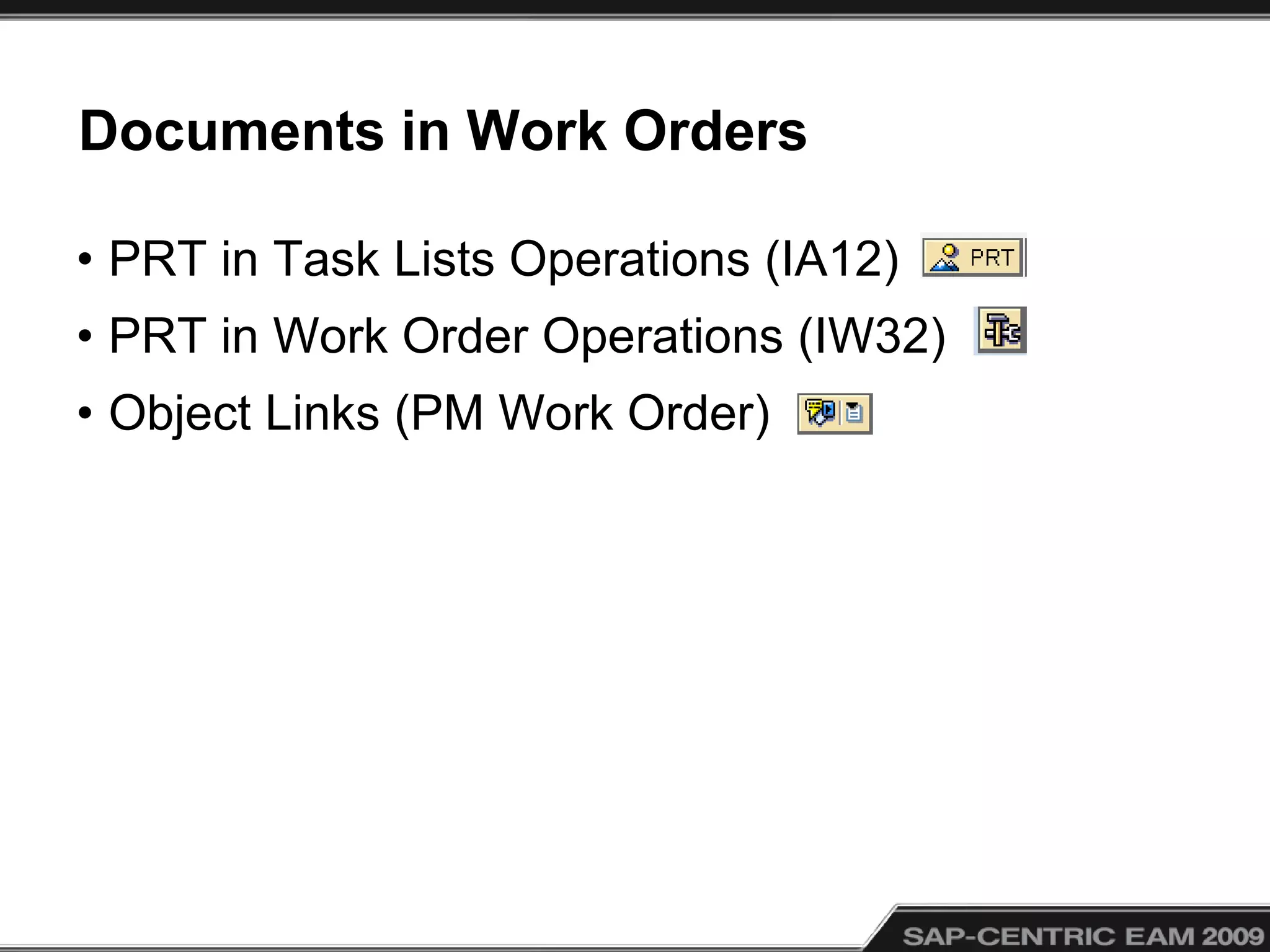 Documents in Work Orders
• PRT in Task Lists Operations (IA12)
• PRT in Work Order Operations (IW32)
• Object Links (PM Work Order)
 