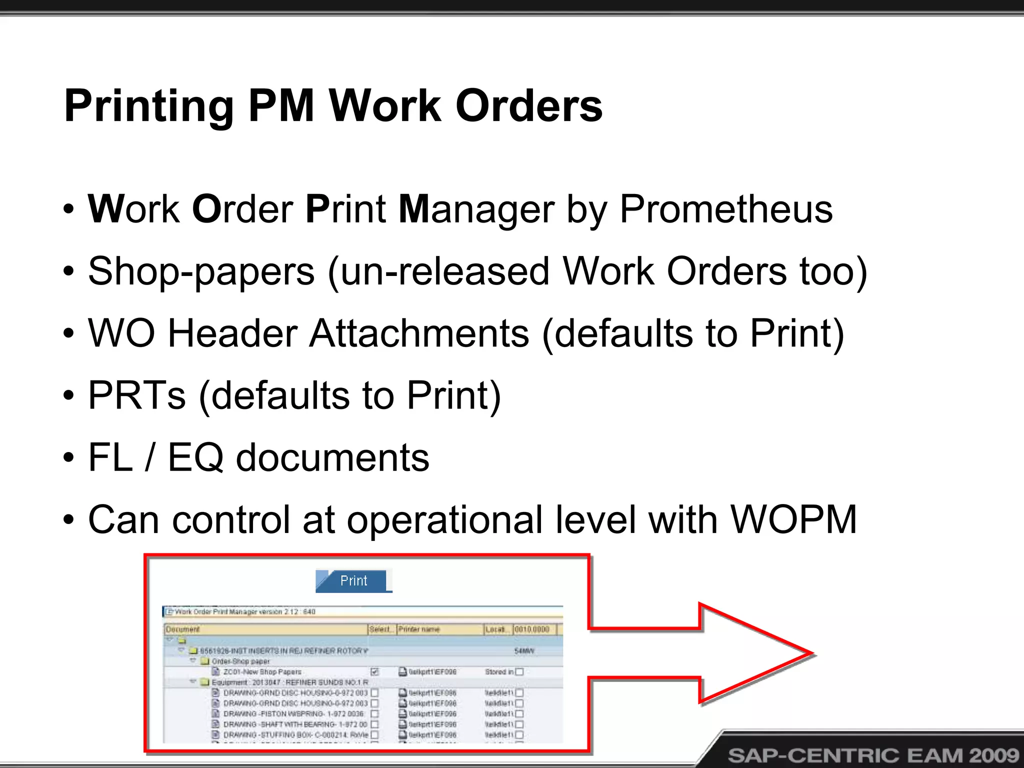 Printing PM Work Orders
• Work Order Print Manager by Prometheus
• Shop-papers (un-released Work Orders too)
• WO Header Attachments (defaults to Print)
• PRTs (defaults to Print)
• FL / EQ documents
• Can control at operational level with WOPM
 