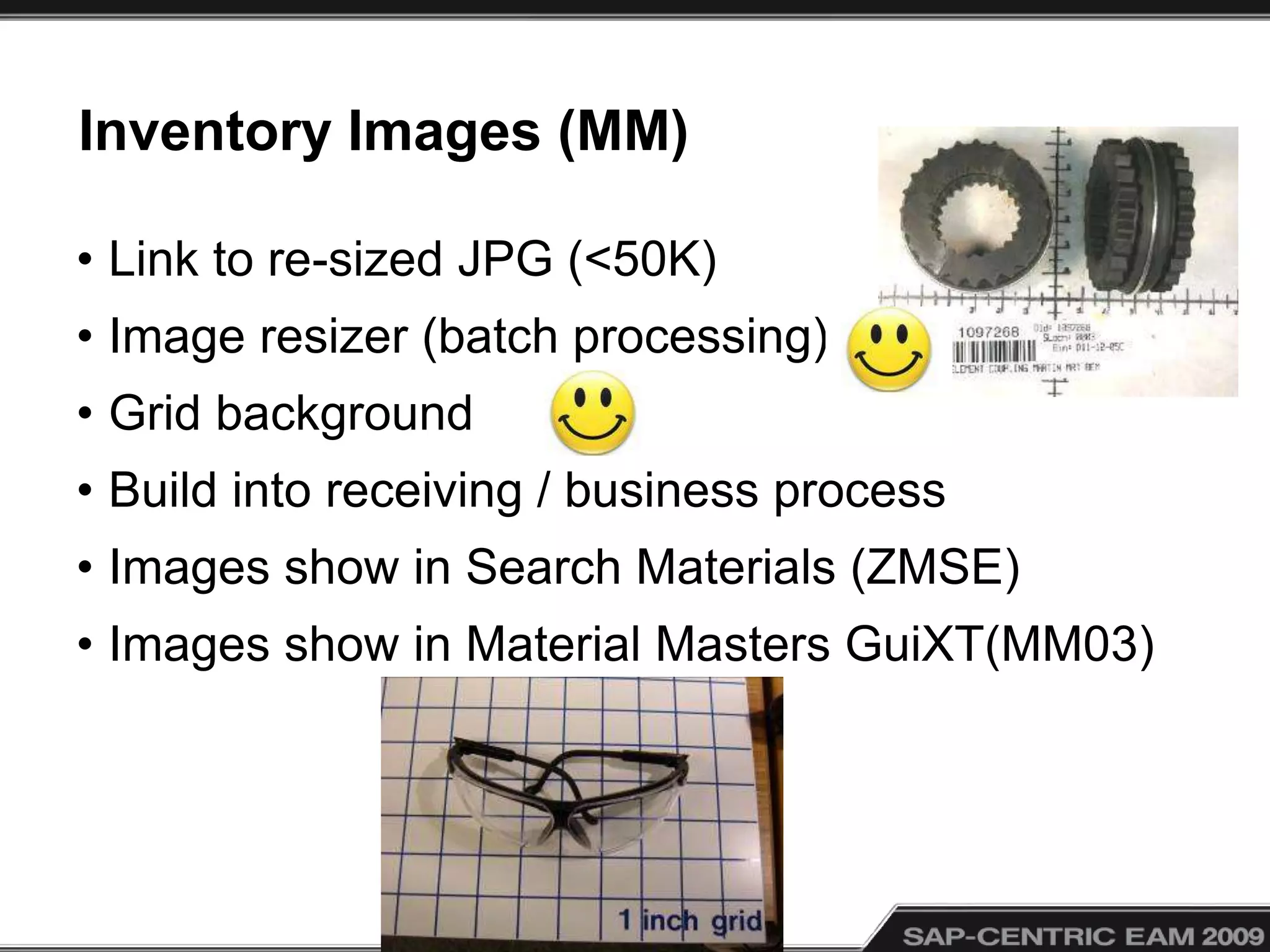 Inventory Images (MM)
• Link to re-sized JPG (<50K)
• Image resizer (batch processing)
• Grid background
• Build into receiving / business process
• Images show in Search Materials (ZMSE)
• Images show in Material Masters GuiXT(MM03)
 
