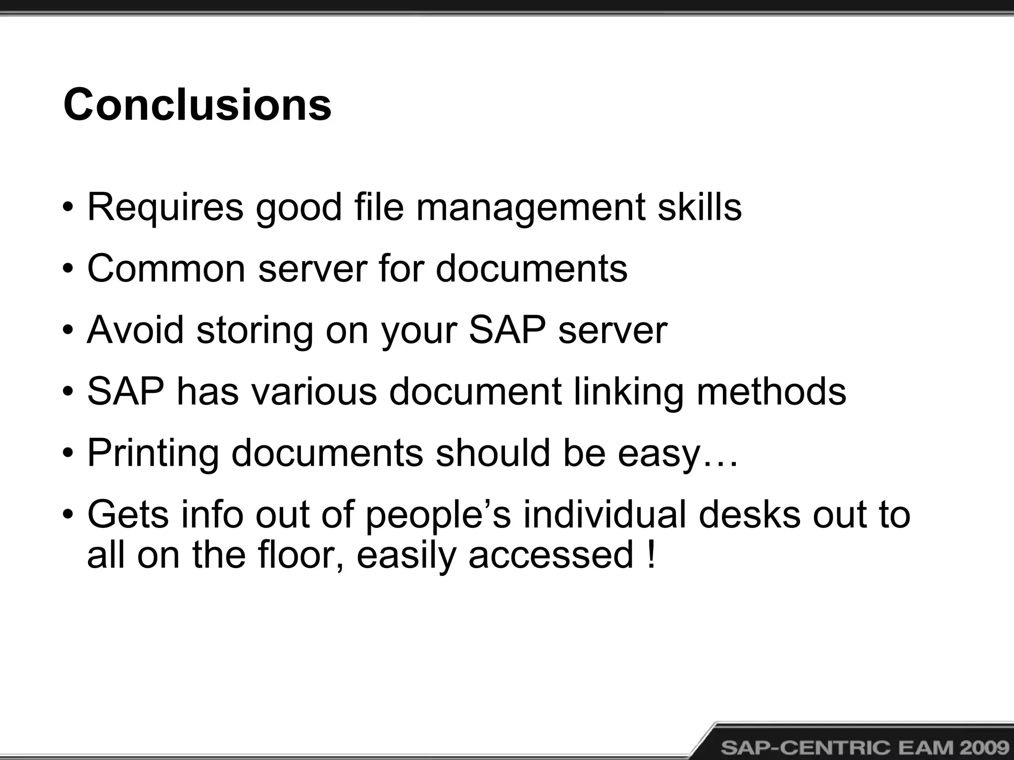 Conclusions
• Requires good file management skills
• Common server for documents
• Avoid storing on your SAP server
• SAP has various document linking methods
• Printing documents should be easy…
• Gets info out of people’s individual desks out to
all on the floor, easily accessed !
 