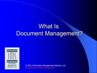 What Is Document Management? © 2011 Information Management Solutions, LLC Simplifying Document Management 