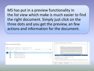 MS has put in a preview functionality in
the list view which make is much easier to find
the right document. Simply just click on the
three dots and you get the preview, an few
actions and information for the document.
 