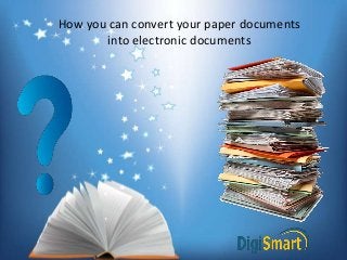 How you can convert your paper documents
into electronic documents
 