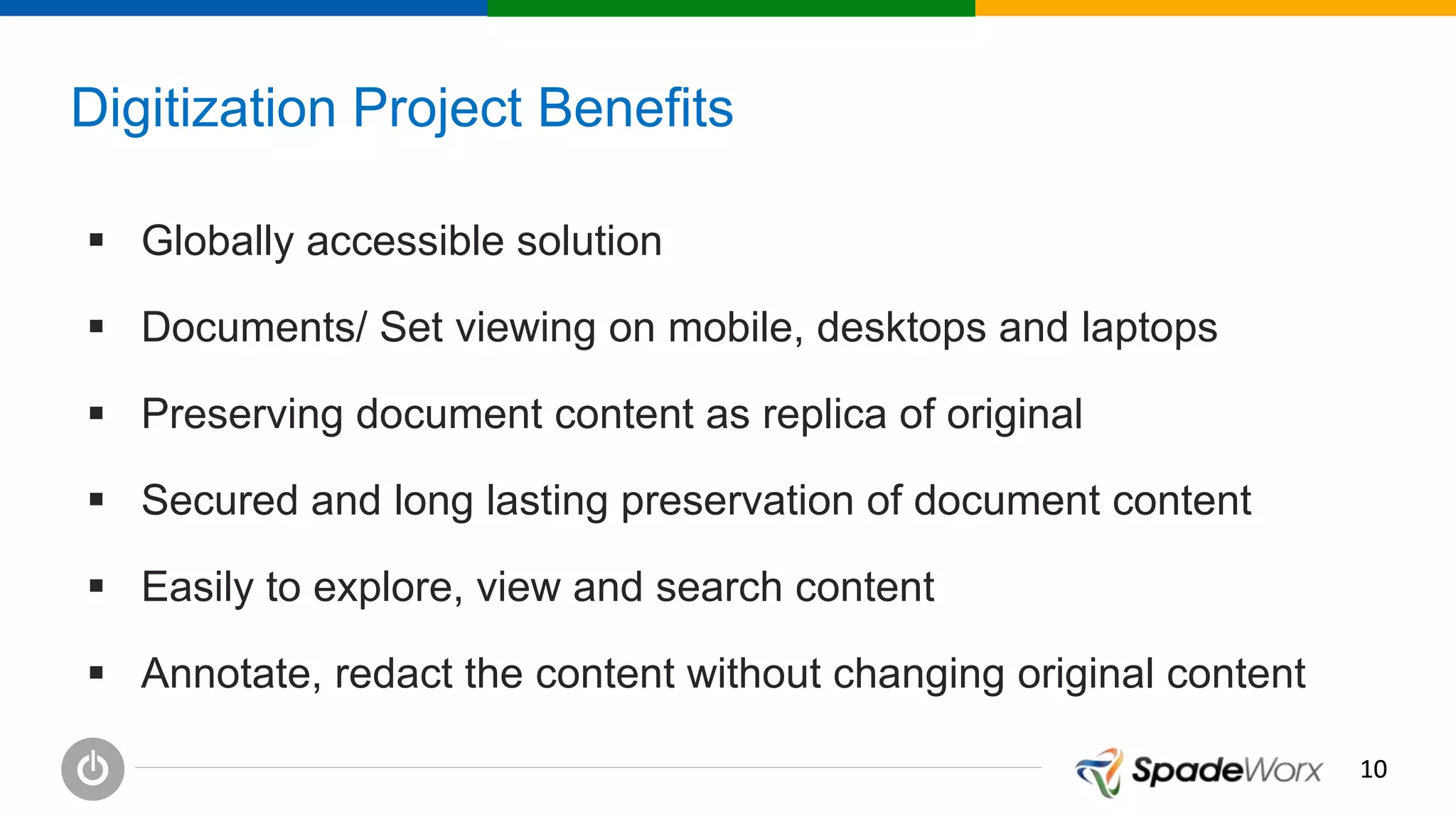 1010
Digitization Project Benefits
 Globally accessible solution
 Documents/ Set viewing on mobile, desktops and laptops
 Preserving document content as replica of original
 Secured and long lasting preservation of document content
 Easily to explore, view and search content
 Annotate, redact the content without changing original content
 