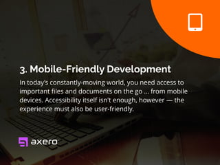 3. Mobile-Friendly Development
In today’s constantly-moving world, you need access to
important ﬁles and documents on the go … from mobile
devices. Accessibility itself isn't enough, however — the
experience must also be user-friendly.
 