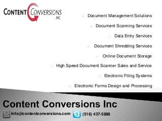 Document Management Solutions
 Document Scanning Services
 Data Entry Services
 Document Shredding Services
 Online Document Storage
 High Speed Document Scanner Sales and Service
 Electronic Filing Systems
 Electronic Forms Design and Processing
Info@contentconversions.com (516) 437-5888
 
