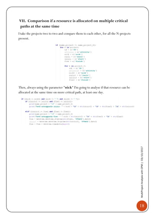 18
MultiProjectAnalysiswithCPM|03/10/2017
VII. Comparison if a resource is allocated on multiple critical
paths at the same time
I take the projects two to two and compare them to each other, for all the N-projects
present.
Then, always using the parameter "nick" I'm going to analyse if that resource can be
allocated at the same time on more critical path, at least one day.
 