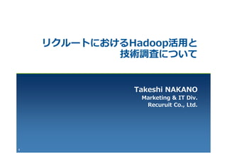 リクル トにおけるHadoop活⽤と
    リクルートにおけるHadoop活⽤と
            技術調査について


              Takeshi NAKANO
               Marketing & IT Div
                              Div.
                Recuruit Co., Ltd.




1
 