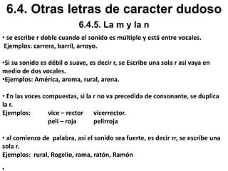 La mayor parte de las palabras terminadas en anza. Ejemplos: bienaventuranza, lanza, chanza. Excepciones más notables son gansa y cansa (del verbo cansar).Las terminaciones ez y eza de los sustantivos abstractos, que indica que es o tiene lo que señala la raíz. Ejemplos: honradez de honrado; naturaleza de natural.