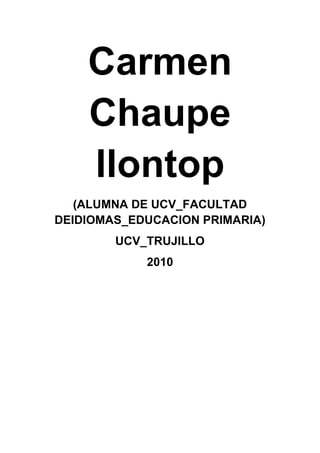 Carmen
Chaupe
llontop
(ALUMNA DE UCV_FACULTAD
DEIDIOMAS_EDUCACION PRIMARIA)
UCV_TRUJILLO
2010
 