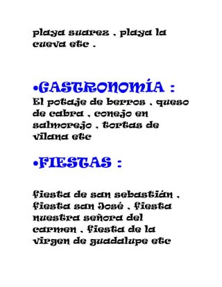 playa suarez , playa la
cueva etc .




•GASTRONOMÍA :
El potaje de berros , queso
de cabra , conejo en
salmorejo , tortas de
vilana etc


•FIESTAS :

fiesta de san sebastián ,
fiesta san José , fiesta
nuestra señora del
carmen , fiesta de la
virgen de guadalupe etc
 